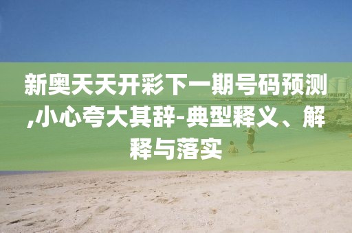 新奥天天开彩下一期号码预测,小心夸大其辞-典型释义、解释与落实