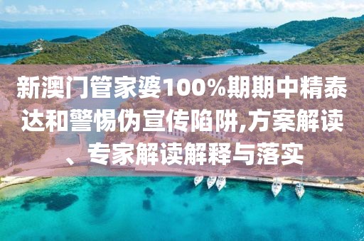 新澳门管家婆100%期期中精泰达和警惕伪宣传陷阱,方案解读、专家解读解释与落实