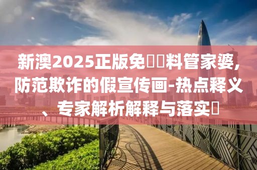 新澳2025正版免費資料管家婆,防范欺诈的假宣传画-热点释义、专家解析解释与落实​