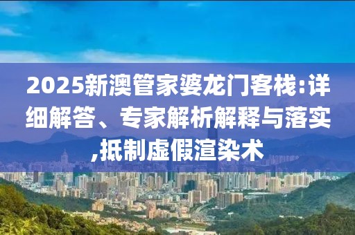 2025新澳管家婆龙门客栈:详细解答、专家解析解释与落实,抵制虚假渲染术
