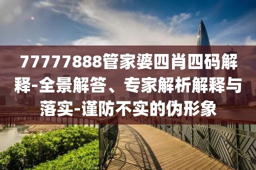 77777888管家婆四肖四码解释-全景解答、专家解析解释与落实-谨防不实的伪形象