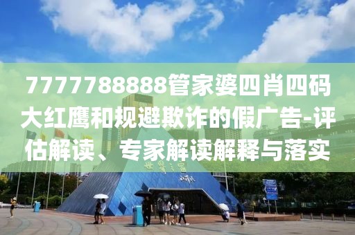 7777788888管家婆四肖四码大红鹰和规避欺诈的假广告-评估解读、专家解读解释与落实