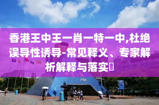 香港王中王一肖一特一中,杜绝误导性诱导-常见释义、专家解析解释与落实​