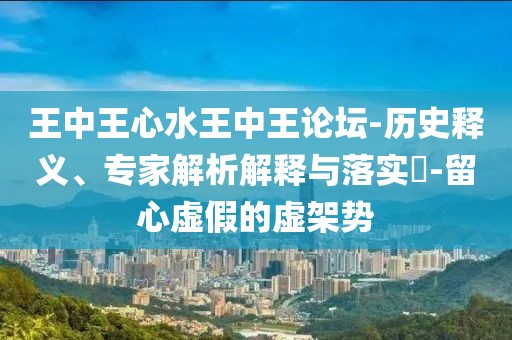 王中王心水王中王论坛-历史释义、专家解析解释与落实​-留心虚假的虚架势