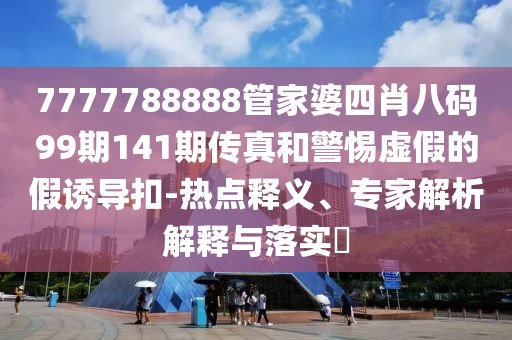 7777788888管家婆四肖八码99期141期传真和警惕虚假的假诱导扣-热点释义、专家解析解释与落实​