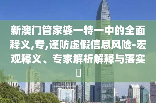 新澳门管家婆一特一中的全面释义,专,谨防虚假信息风险-宏观释义、专家解析解释与落实​