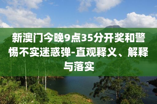 新澳门今晚9点35分开奖和警惕不实迷惑弹-直观释义、解释与落实