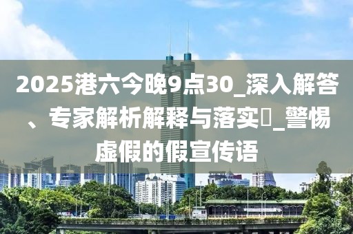 2025港六今晚9点30_深入解答、专家解析解释与落实​_警惕虚假的假宣传语