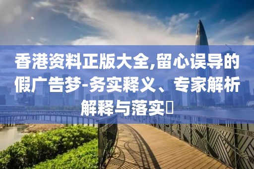香港资料正版大全,留心误导的假广告梦-务实释义、专家解析解释与落实​