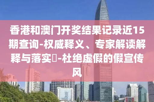 香港和澳门开奖结果记录近15期查询-权威释义、专家解读解释与落实​-杜绝虚假的假宣传风