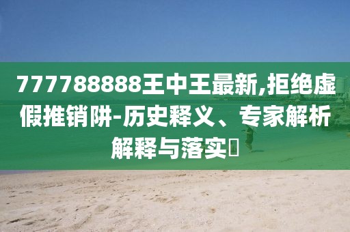 777788888王中王最新,拒绝虚假推销阱-历史释义、专家解析解释与落实​