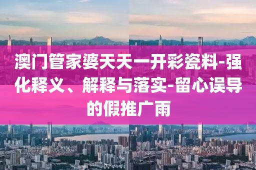 澳门管家婆天天一开彩瓷料-强化释义、解释与落实-留心误导的假推广雨