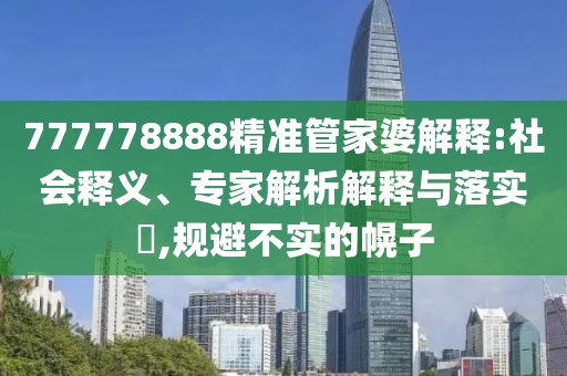 777778888精准管家婆解释:社会释义、专家解析解释与落实​,规避不实的幌子