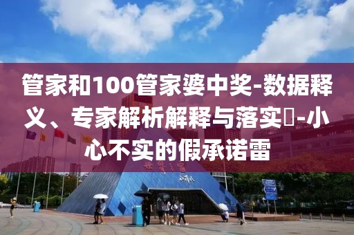管家和100管家婆中奖-数据释义、专家解析解释与落实​-小心不实的假承诺雷