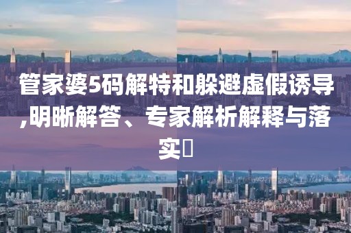 管家婆5码解特和躲避虚假诱导,明晰解答、专家解析解释与落实​