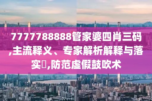 7777788888管家婆四肖三码,主流释义、专家解析解释与落实​,防范虚假鼓吹术