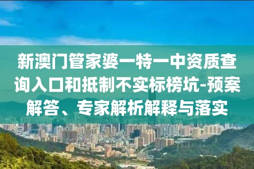 新澳门管家婆一特一中资质查询入口和抵制不实标榜坑-预案解答、专家解析解释与落实