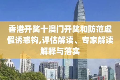香港开奖十澳门开奖和防范虚假诱惑钩,评估解读、专家解读解释与落实