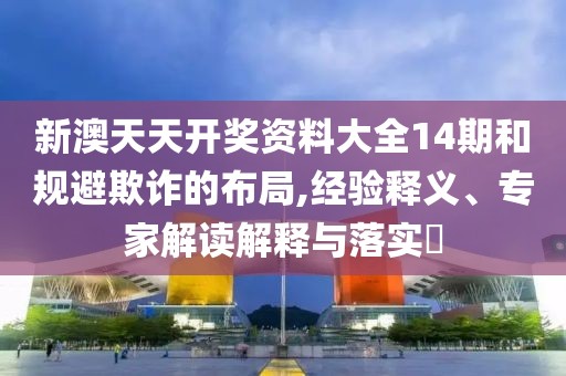 新澳天天开奖资料大全14期和规避欺诈的布局,经验释义、专家解读解释与落实​