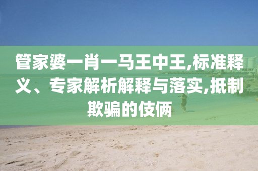 管家婆一肖一马王中王,标准释义、专家解析解释与落实,抵制欺骗的伎俩