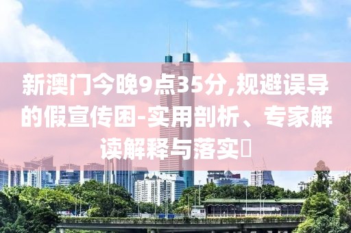新澳门今晚9点35分,规避误导的假宣传困-实用剖析、专家解读解释与落实​