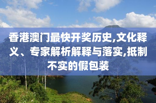 香港澳门最快开奖历史,文化释义、专家解析解释与落实,抵制不实的假包装