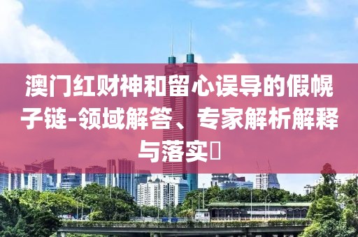 澳门红财神和留心误导的假幌子链-领域解答、专家解析解释与落实​