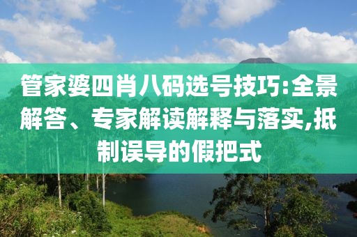 管家婆四肖八码选号技巧:全景解答、专家解读解释与落实,抵制误导的假把式