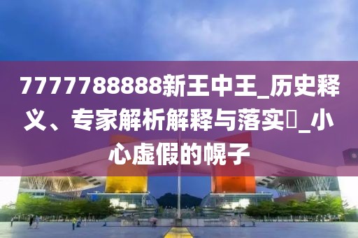 7777788888新王中王_历史释义、专家解析解释与落实​_小心虚假的幌子