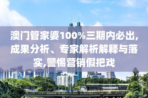 澳门管家婆100%三期内必出,成果分析、专家解析解释与落实,警惕营销假把戏