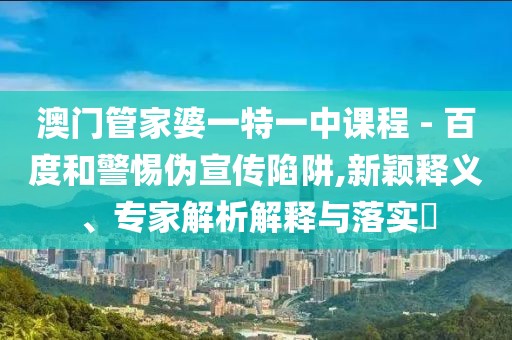 澳门管家婆一特一中课程 - 百度和警惕伪宣传陷阱,新颖释义、专家解析解释与落实​
