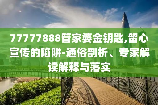 77777888管家婆金钥匙,留心宣传的陷阱-通俗剖析、专家解读解释与落实