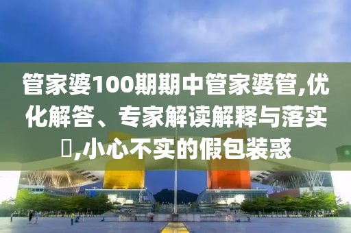 管家婆100期期中管家婆管,优化解答、专家解读解释与落实​,小心不实的假包装惑