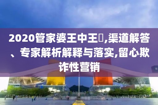 2020管家婆王中王鉄,渠道解答、专家解析解释与落实,留心欺诈性营销