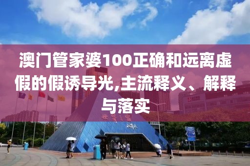 澳门管家婆100正确和远离虚假的假诱导光,主流释义、解释与落实