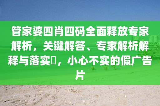 管家婆四肖四码全面释放专家解析，关键解答、专家解析解释与落实​，小心不实的假广告片