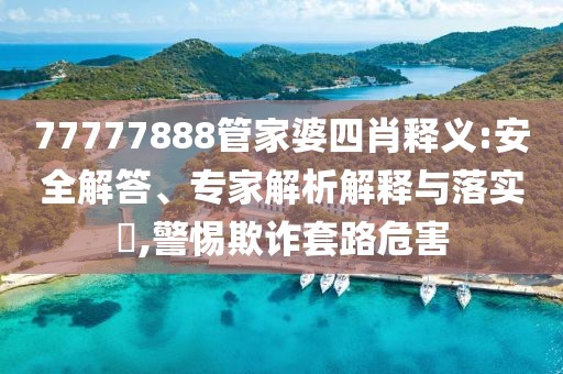 77777888管家婆四肖释义:安全解答、专家解析解释与落实​,警惕欺诈套路危害