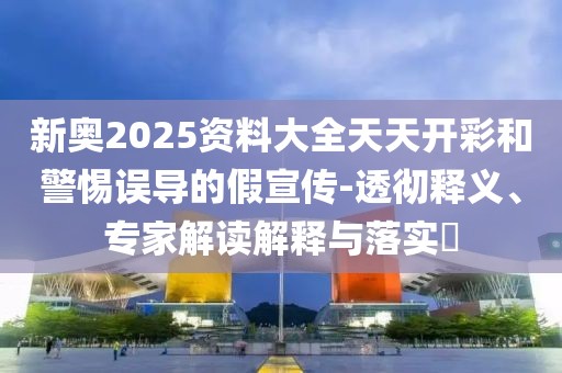 新奥2025资料大全天天开彩和警惕误导的假宣传-透彻释义、专家解读解释与落实​