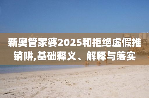 新奥管家婆2025和拒绝虚假推销阱,基础释义、解释与落实