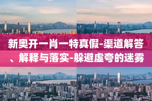 新奥开一肖一特真假-渠道解答、解释与落实-躲避虚夸的迷雾