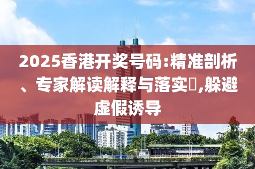 2025香港开奖号码:精准剖析、专家解读解释与落实​,躲避虚假诱导