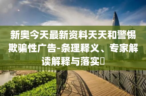 新奥今天最新资料天天和警惕欺骗性广告-条理释义、专家解读解释与落实​