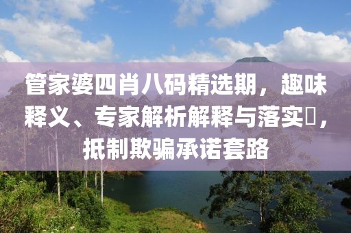 管家婆四肖八码精选期，趣味释义、专家解析解释与落实​，抵制欺骗承诺套路