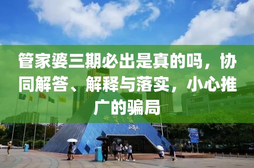 管家婆三期必出是真的吗，协同解答、解释与落实，小心推广的骗局