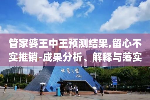 管家婆王中王预测结果,留心不实推销-成果分析、解释与落实