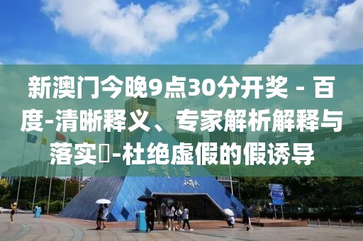 新澳门今晚9点30分开奖 - 百度-清晰释义、专家解析解释与落实​-杜绝虚假的假诱导