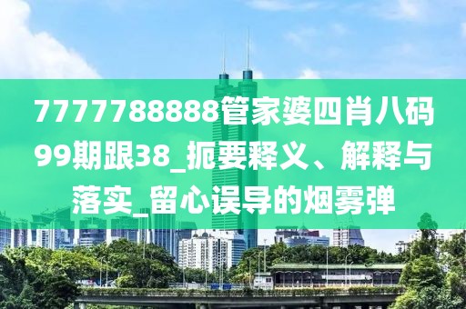 7777788888管家婆四肖八码99期跟38_扼要释义、解释与落实_留心误导的烟雾弹