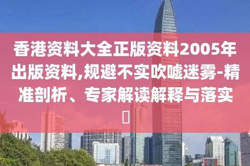 香港资料大全正版资料2005年出版资料,规避不实吹嘘迷雾-精准剖析、专家解读解释与落实​