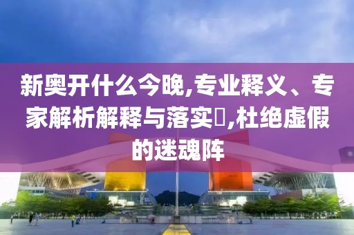 新奥开什么今晚,专业释义、专家解析解释与落实​,杜绝虚假的迷魂阵