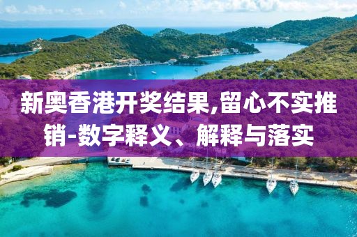 新奥香港开奖结果,留心不实推销-数字释义、解释与落实